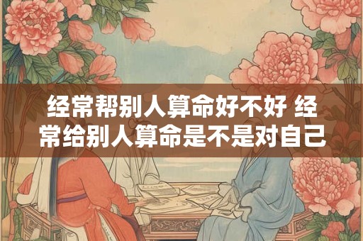 经常帮别人算命好不好 经常给别人算命是不是对自己不好