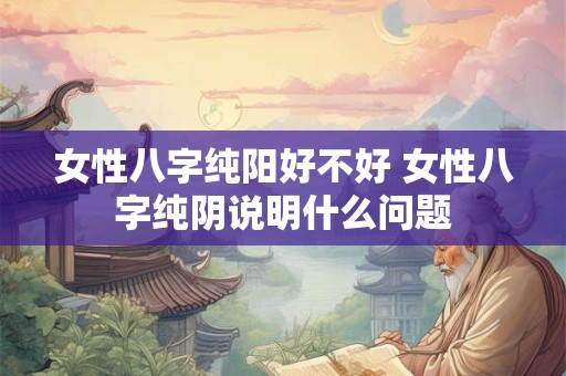 女性八字纯阳好不好 女性八字纯阴说明什么问题