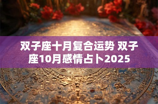 双子座十月复合运势 双子座10月感情占卜2025