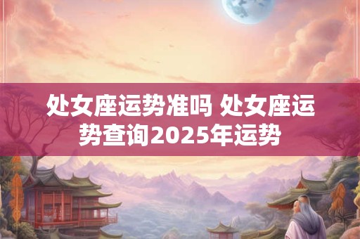 处女座运势准吗 处女座运势查询2025年运势