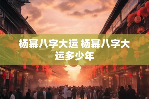 杨幂八字大运 杨幂八字大运多少年