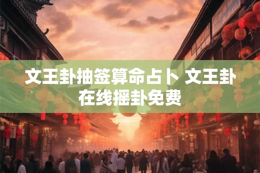 文王卦抽签算命占卜 文王卦在线摇卦免费
