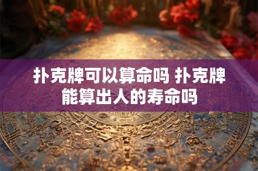 扑克牌可以算命吗 扑克牌能算出人的寿命吗