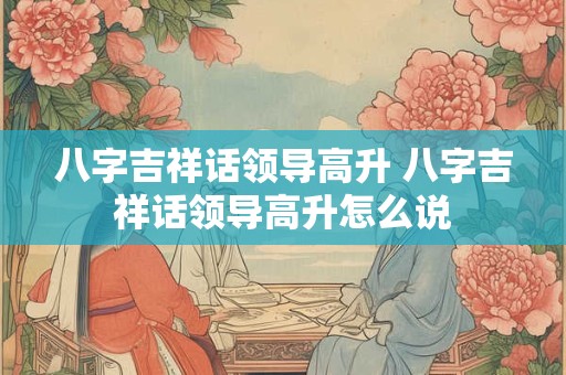 八字吉祥话领导高升 八字吉祥话领导高升怎么说