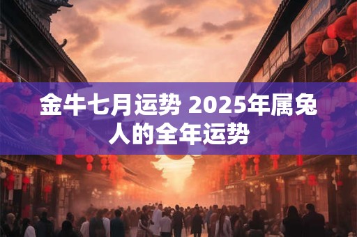 金牛七月运势 2025年属兔人的全年运势