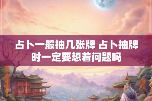 占卜一般抽几张牌 占卜抽牌时一定要想着问题吗