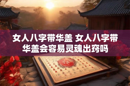 女人八字带华盖 女人八字带华盖会容易灵魂出窍吗