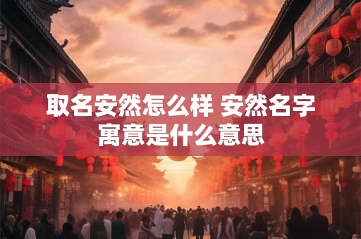 取名安然怎么样 安然名字寓意是什么意思