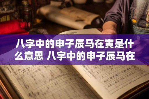 八字中的申子辰马在寅是什么意思 八字中的申子辰马在寅是什么意思啊