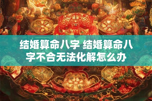 结婚算命八字 结婚算命八字不合无法化解怎么办