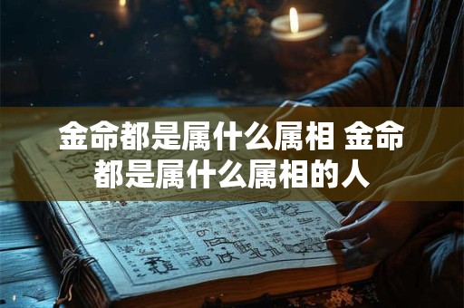 金命都是属什么属相 金命都是属什么属相的人