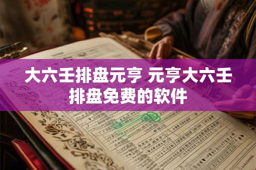 大六壬排盘元亨 元亨大六壬排盘免费的软件