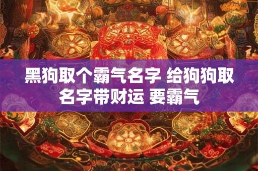黑狗取个霸气名字 给狗狗取名字带财运 要霸气