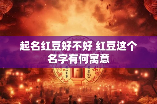 起名红豆好不好 红豆这个名字有何寓意