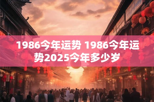 1986今年运势 1986今年运势2025今年多少岁