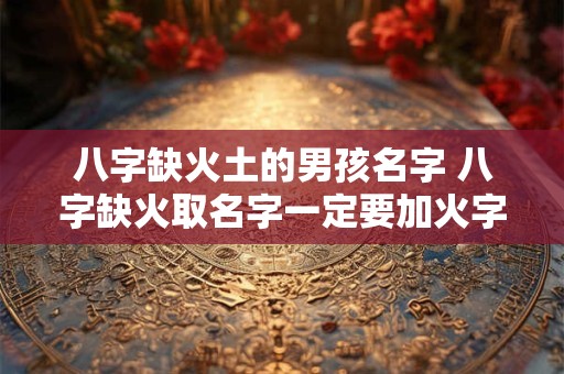 八字缺火土的男孩名字 八字缺火取名字一定要加火字吗