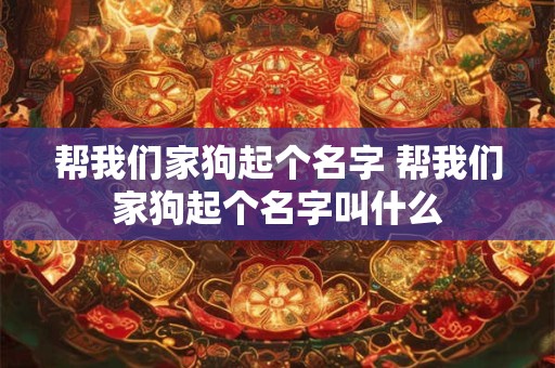 帮我们家狗起个名字 帮我们家狗起个名字叫什么