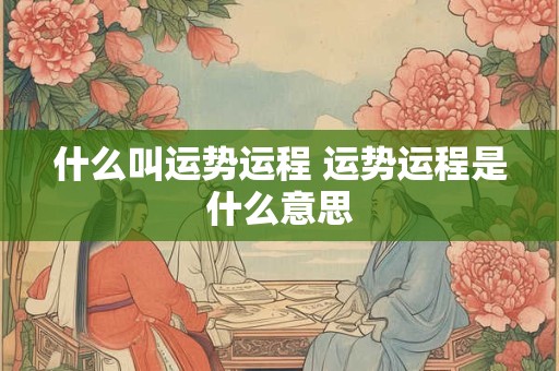 什么叫运势运程 运势运程是什么意思