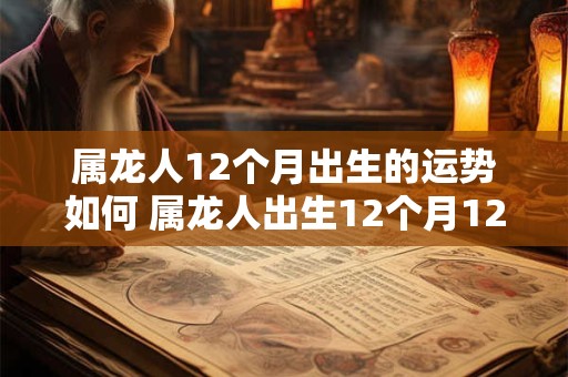属龙人12个月出生的运势如何 属龙人出生12个月12种不同命