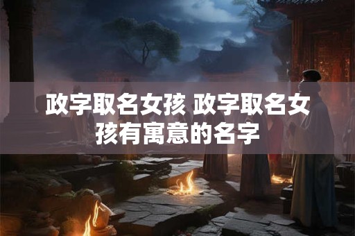 政字取名女孩 政字取名女孩有寓意的名字