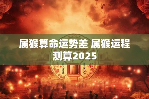属猴算命运势差 属猴运程测算2025