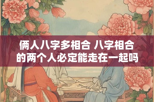 俩人八字多相合 八字相合的两个人必定能走在一起吗