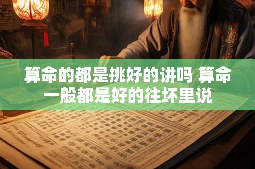 算命的都是挑好的讲吗 算命一般都是好的往坏里说