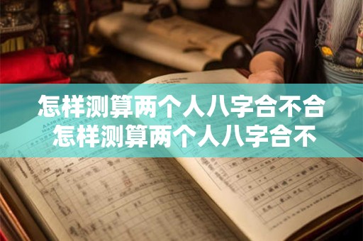 怎样测算两个人八字合不合 怎样测算两个人八字合不合婚姻