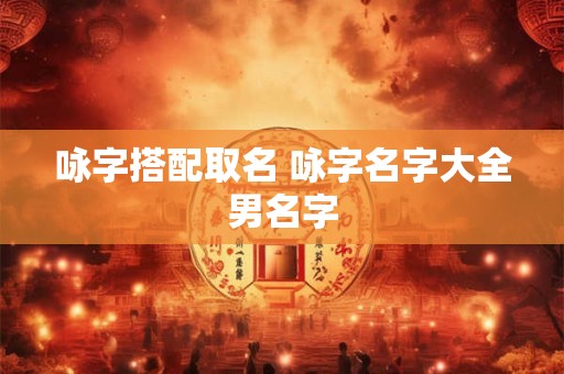 咏字搭配取名 咏字名字大全男名字