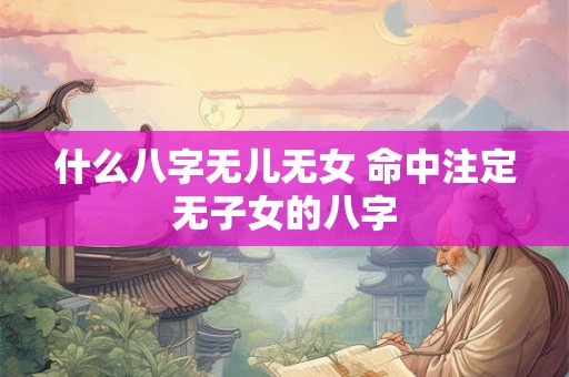 什么八字无儿无女 命中注定无子女的八字