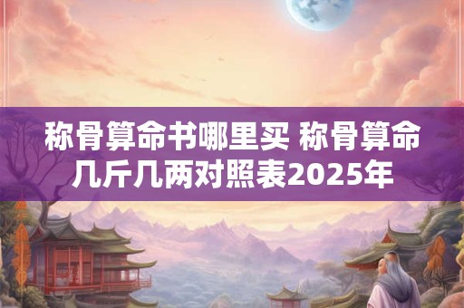 称骨算命书哪里买 称骨算命几斤几两对照表2025年