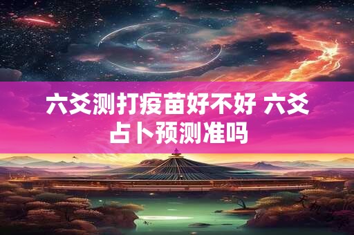 六爻测打疫苗好不好 六爻占卜预测准吗