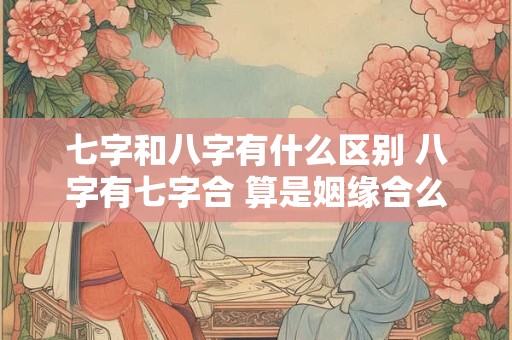 七字和八字有什么区别 八字有七字合 算是姻缘合么