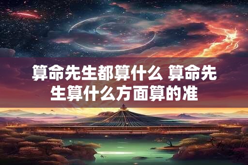 算命先生都算什么 算命先生算什么方面算的准