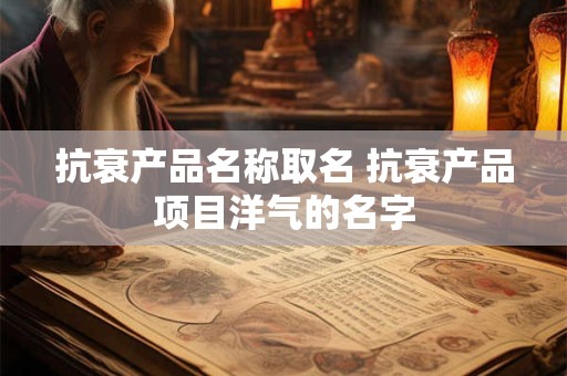抗衰产品名称取名 抗衰产品项目洋气的名字 抗衰产品名称取名 抗衰产品项目洋气的名字