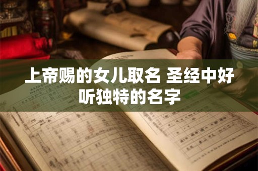 上帝赐的女儿取名 圣经中好听独特的名字