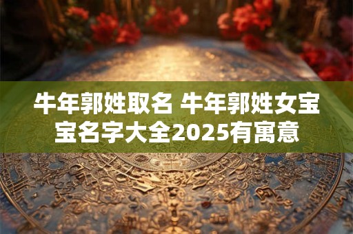 牛年郭姓取名 牛年郭姓女宝宝名字大全2025有寓意