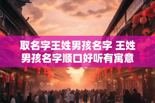 取名字王姓男孩名字 王姓男孩名字顺口好听有寓意