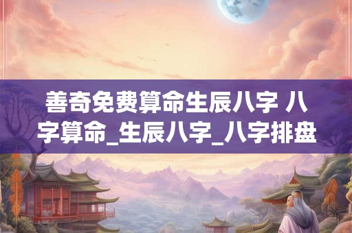 善奇免费算命生辰八字 八字算命_生辰八字_八字排盘_周易算命_善奇命理手机版