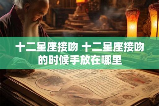 十二星座接吻 十二星座接吻的时候手放在哪里