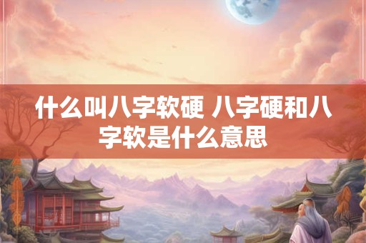 什么叫八字软硬 八字硬和八字软是什么意思