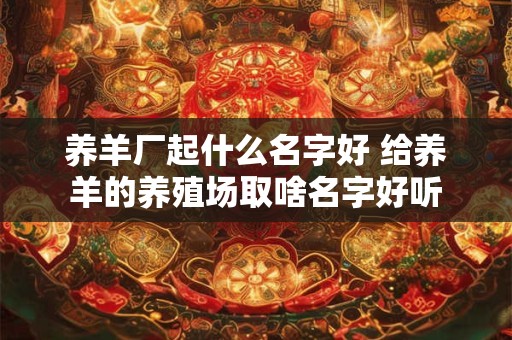 养羊厂起什么名字好 给养羊的养殖场取啥名字好听