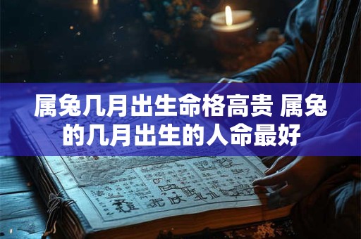 属兔几月出生命格高贵 属兔的几月出生的人命最好