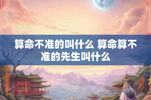 算命不准的叫什么 算命算不准的先生叫什么