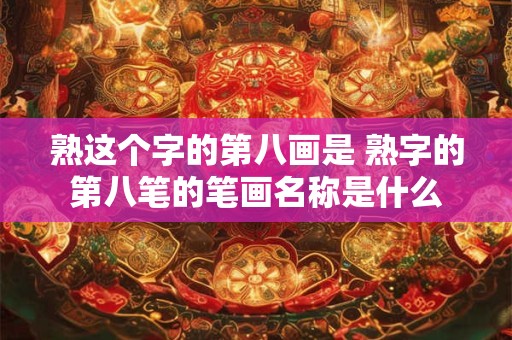 熟这个字的第八画是 熟字的第八笔的笔画名称是什么