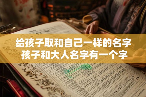 给孩子取和自己一样的名字 孩子和大人名字有一个字一样可以吗
