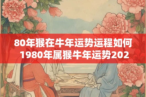 80年猴在牛年运势运程如何 1980年属猴牛年运势2025年运程