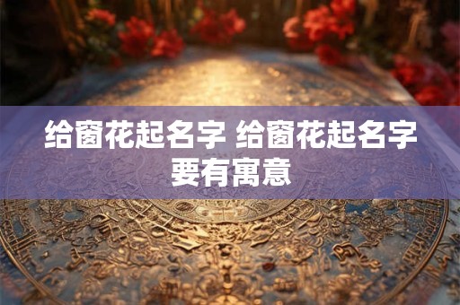 给窗花起名字 给窗花起名字要有寓意