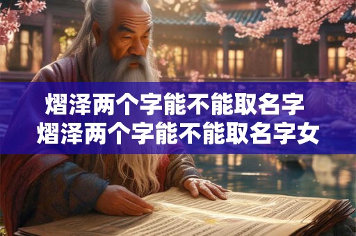 熠泽两个字能不能取名字 熠泽两个字能不能取名字女孩