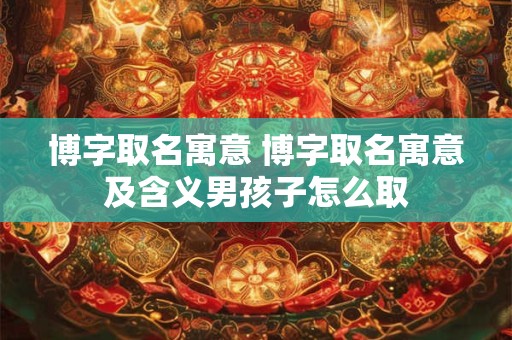 博字取名寓意 博字取名寓意及含义男孩子怎么取